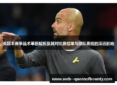 英超本赛季战术革新解析及其对比赛结果与球队表现的深远影响