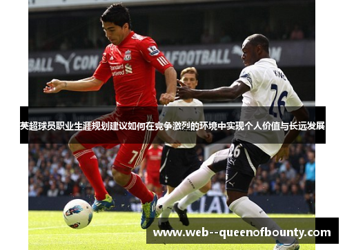 英超球员职业生涯规划建议如何在竞争激烈的环境中实现个人价值与长远发展 英超球员职业生涯规划建议如何在竞争激烈的环境中实现个人价值与长远发展