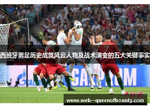 西班牙男足历史成就风云人物及战术演变的五大关键事实