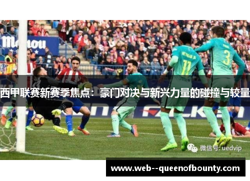 西甲联赛新赛季焦点：豪门对决与新兴力量的碰撞与较量