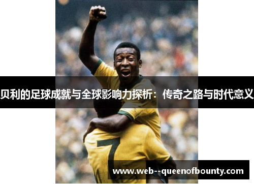 贝利的足球成就与全球影响力探析：传奇之路与时代意义