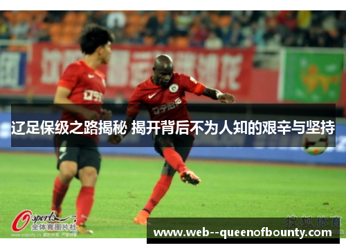 辽足保级之路揭秘 揭开背后不为人知的艰辛与坚持 辽足保级之路揭秘 揭开背后不为人知的艰辛与坚持