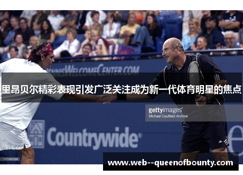 里昂贝尔精彩表现引发广泛关注成为新一代体育明星的焦点 里昂贝尔精彩表现引发广泛关注成为新一代体育明星的焦点