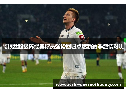 阿根廷超级杯经典球员强势回归点燃新赛季激情对决