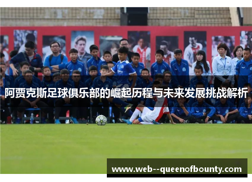 阿贾克斯足球俱乐部的崛起历程与未来发展挑战解析 阿贾克斯足球俱乐部的崛起历程与未来发展挑战解析
