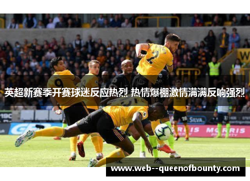 英超新赛季开赛球迷反应热烈 热情爆棚激情满满反响强烈 英超新赛季开赛球迷反应热烈 热情爆棚激情满满反响强烈