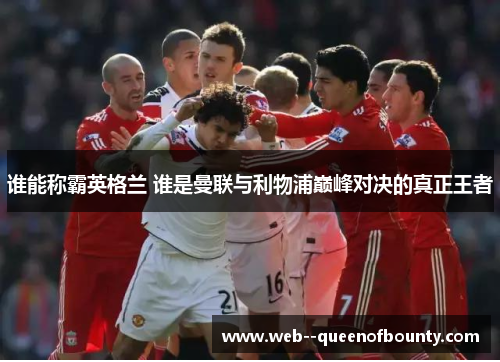 谁能称霸英格兰 谁是曼联与利物浦巅峰对决的真正王者 谁能称霸英格兰 谁是曼联与利物浦巅峰对决的真正王者