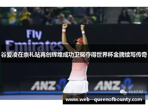 谷爱凌在崇礼站再创辉煌成功卫冕夺得世界杯金牌续写传奇