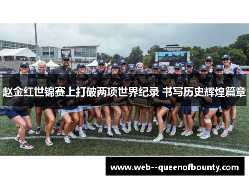 赵金红世锦赛上打破两项世界纪录 书写历史辉煌篇章