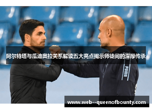 阿尔特塔与瓜迪奥拉关系解读五大亮点揭示师徒间的深厚传承 阿尔特塔与瓜迪奥拉关系解读五大亮点揭示师徒间的深厚传承