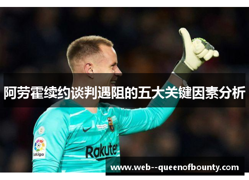 阿劳霍续约谈判遇阻的五大关键因素分析