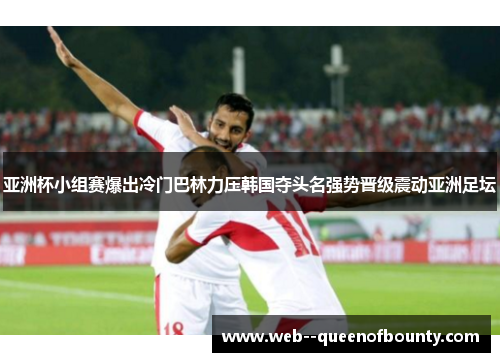 亚洲杯小组赛爆出冷门巴林力压韩国夺头名强势晋级震动亚洲足坛 亚洲杯小组赛爆出冷门巴林力压韩国夺头名强势晋级震动亚洲足坛