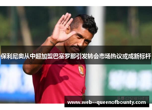 保利尼奥从中超加盟巴塞罗那引发转会市场热议或成新标杆