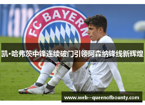 凯·哈弗茨中锋连续破门引领阿森纳锋线新辉煌 凯·哈弗茨中锋连续破门引领阿森纳锋线新辉煌
