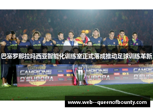 巴塞罗那拉玛西亚智能化训练室正式落成推动足球训练革新