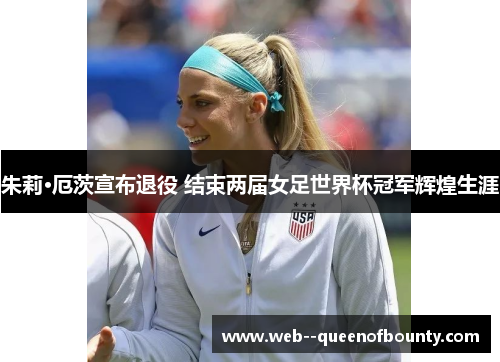 朱莉·厄茨宣布退役 结束两届女足世界杯冠军辉煌生涯 朱莉·厄茨宣布退役 结束两届女足世界杯冠军辉煌生涯