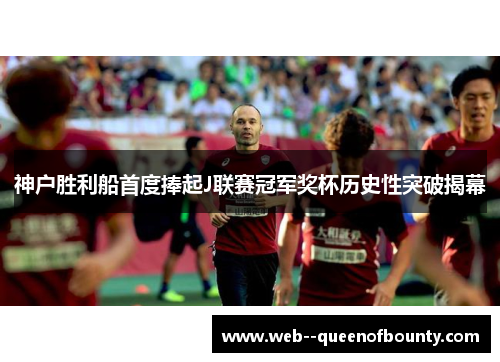 神户胜利船首度捧起J联赛冠军奖杯历史性突破揭幕