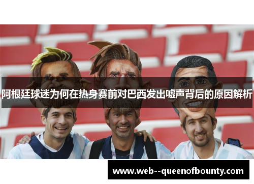阿根廷球迷为何在热身赛前对巴西发出嘘声背后的原因解析 阿根廷球迷为何在热身赛前对巴西发出嘘声背后的原因解析
