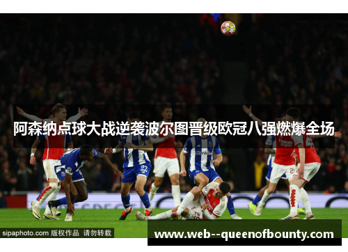 阿森纳点球大战逆袭波尔图晋级欧冠八强燃爆全场