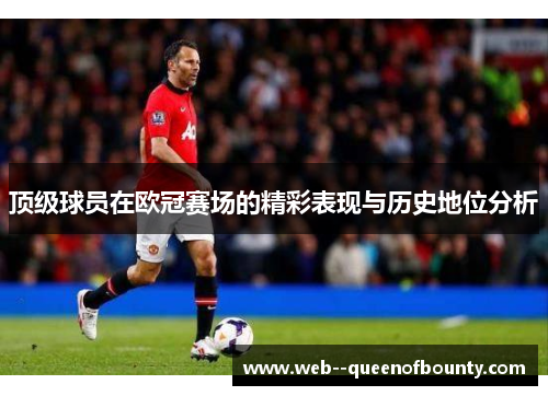 顶级球员在欧冠赛场的精彩表现与历史地位分析