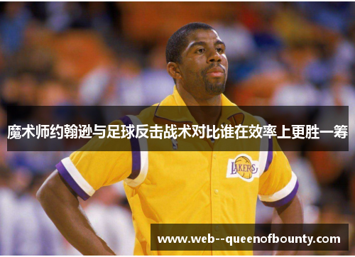 魔术师约翰逊与足球反击战术对比谁在效率上更胜一筹