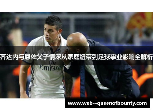 齐达内与恩佐父子情深从家庭纽带到足球事业影响全解析