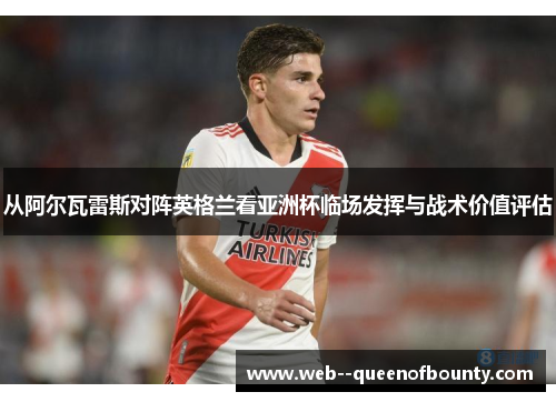 从阿尔瓦雷斯对阵英格兰看亚洲杯临场发挥与战术价值评估
