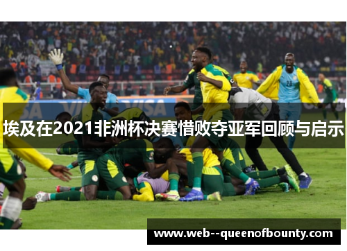 埃及在2021非洲杯决赛惜败夺亚军回顾与启示 埃及在2021非洲杯决赛惜败夺亚军回顾与启示