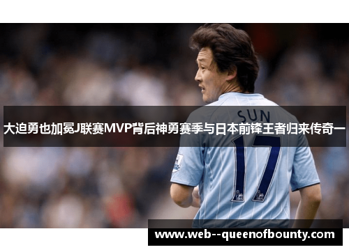 大迫勇也加冕J联赛MVP背后神勇赛季与日本前锋王者归来传奇一 大迫勇也加冕J联赛MVP背后神勇赛季与日本前锋王者归来传奇一