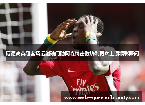 厄德高英超客场远射破门助阿森纳击败热刺再次上演精彩瞬间 厄德高英超客场远射破门助阿森纳击败热刺再次上演精彩瞬间