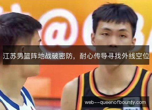 江苏男篮阵地战破密防,耐心传导寻找外线空位 江苏男篮阵地战破密防,耐心传导寻找外线空位